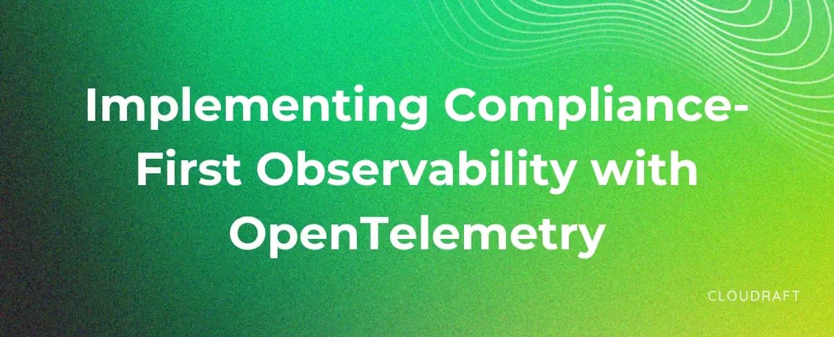 Implementing Compliance-first Observability with OpenTelemetry Implementing Compliance-first Observability with OpenTelemetry